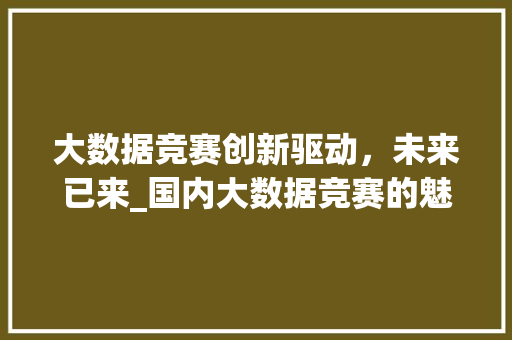 大数据竞赛创新驱动，未来已来_国内大数据竞赛的魅力