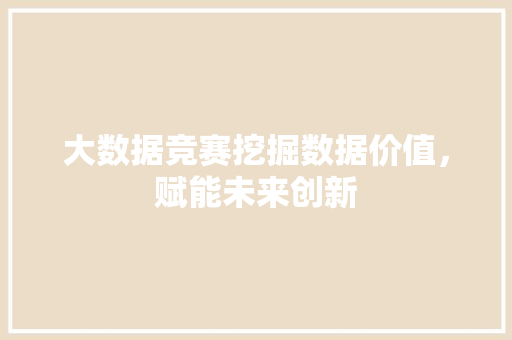 大数据竞赛挖掘数据价值，赋能未来创新