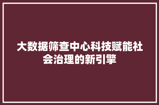 大数据筛查中心科技赋能社会治理的新引擎