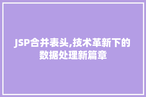 JSP合并表头,技术革新下的数据处理新篇章