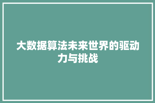 大数据算法未来世界的驱动力与挑战
