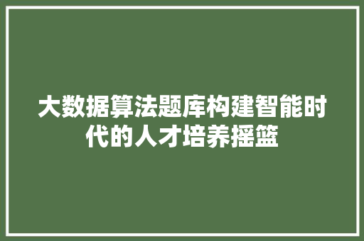 大数据算法题库构建智能时代的人才培养摇篮