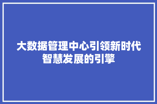大数据管理中心引领新时代智慧发展的引擎