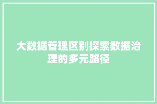 大数据管理区别探索数据治理的多元路径