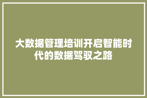 大数据管理培训开启智能时代的数据驾驭之路