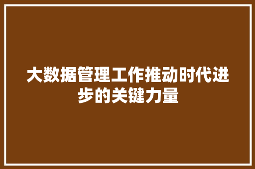 大数据管理工作推动时代进步的关键力量