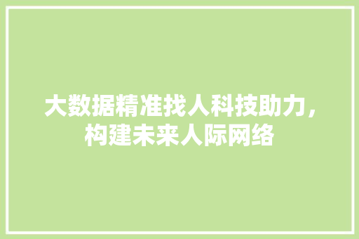 大数据精准找人科技助力，构建未来人际网络