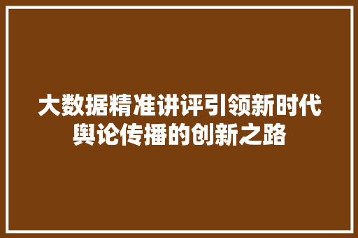 大数据精准讲评引领新时代舆论传播的创新之路