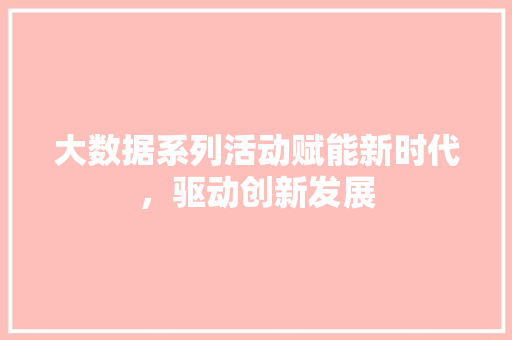 大数据系列活动赋能新时代，驱动创新发展