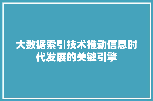 大数据索引技术推动信息时代发展的关键引擎