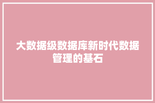 大数据级数据库新时代数据管理的基石