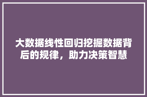 大数据线性回归挖掘数据背后的规律，助力决策智慧