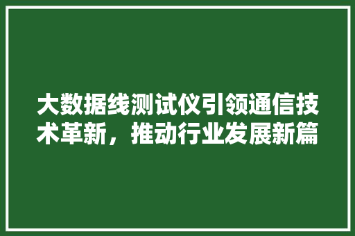 大数据线测试仪引领通信技术革新，推动行业发展新篇章