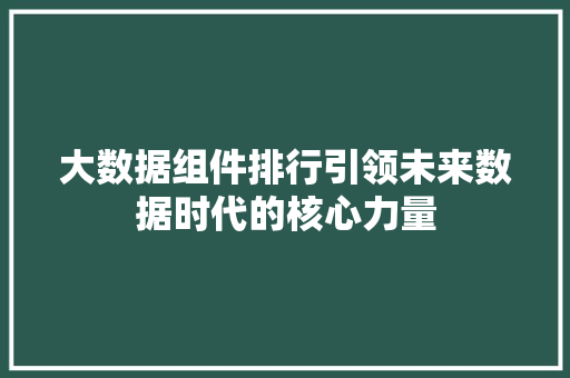 大数据组件排行引领未来数据时代的核心力量