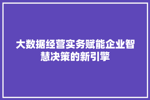 大数据经营实务赋能企业智慧决策的新引擎