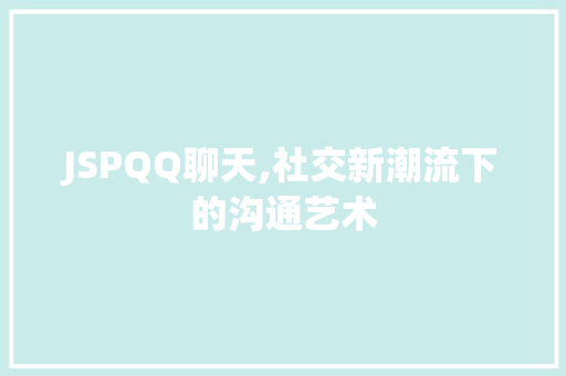 JSPQQ聊天,社交新潮流下的沟通艺术 项目报告