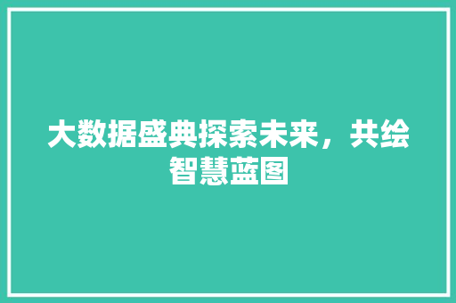 大数据盛典探索未来，共绘智慧蓝图