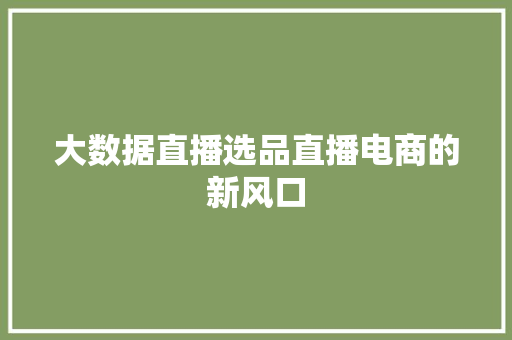 大数据直播选品直播电商的新风口