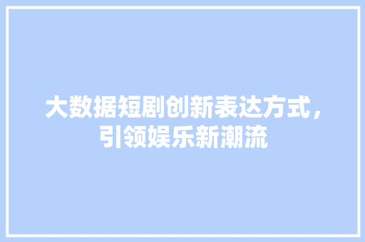 大数据短剧创新表达方式，引领娱乐新潮流