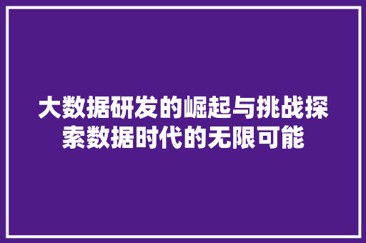 大数据研发的崛起与挑战探索数据时代的无限可能