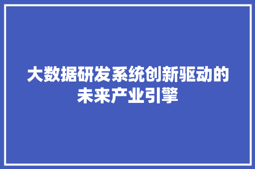 大数据研发系统创新驱动的未来产业引擎