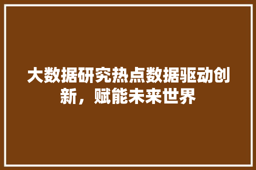 大数据研究热点数据驱动创新，赋能未来世界