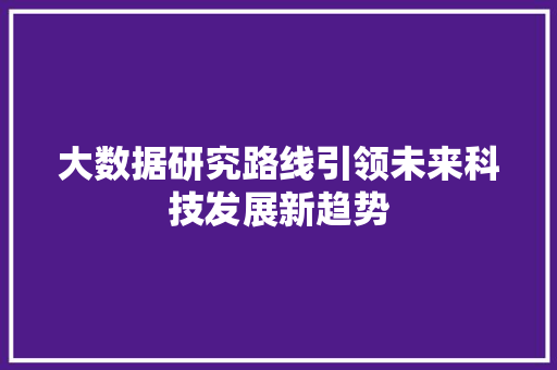 大数据研究路线引领未来科技发展新趋势