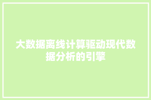 大数据离线计算驱动现代数据分析的引擎