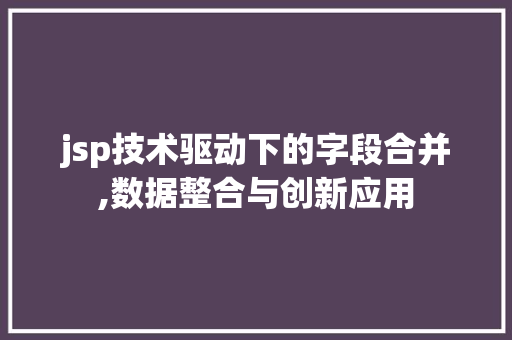 jsp技术驱动下的字段合并,数据整合与创新应用