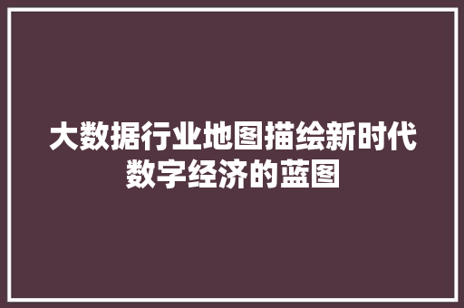 大数据行业地图描绘新时代数字经济的蓝图