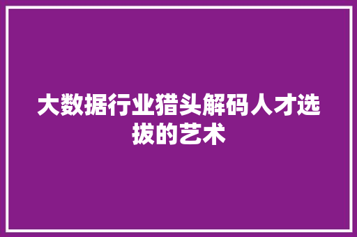 大数据行业猎头解码人才选拔的艺术