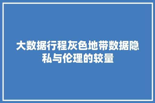 大数据行程灰色地带数据隐私与伦理的较量