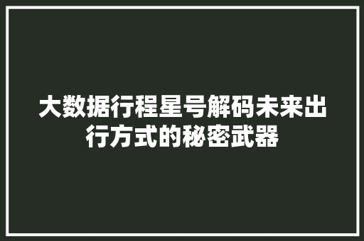 大数据行程星号解码未来出行方式的秘密武器