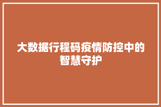 大数据行程码疫情防控中的智慧守护
