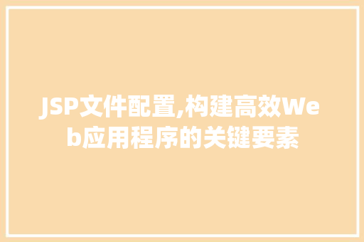 JSP文件配置,构建高效Web应用程序的关键要素