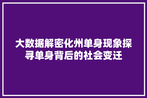 大数据解密化州单身现象探寻单身背后的社会变迁