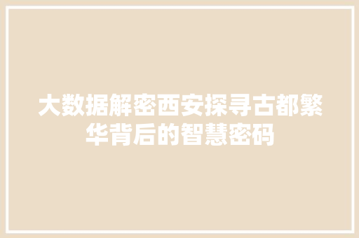 大数据解密西安探寻古都繁华背后的智慧密码