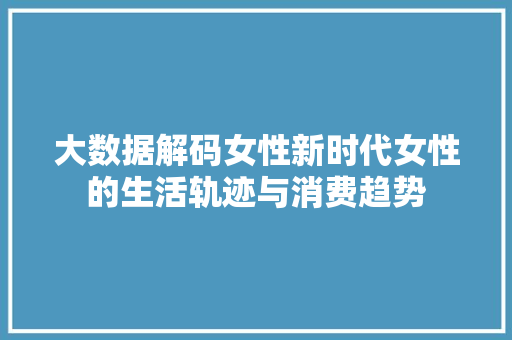 大数据解码女性新时代女性的生活轨迹与消费趋势