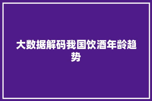 大数据解码我国饮酒年龄趋势