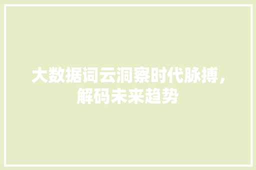 大数据词云洞察时代脉搏，解码未来趋势