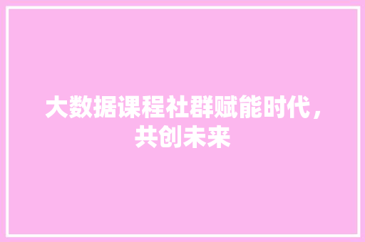 大数据课程社群赋能时代，共创未来