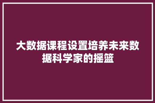 大数据课程设置培养未来数据科学家的摇篮