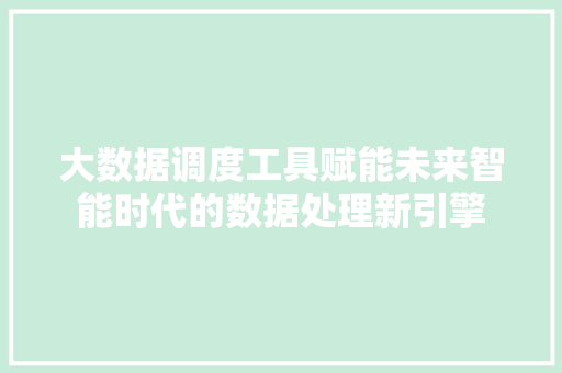 大数据调度工具赋能未来智能时代的数据处理新引擎