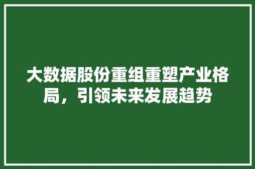 大数据股份重组重塑产业格局，引领未来发展趋势