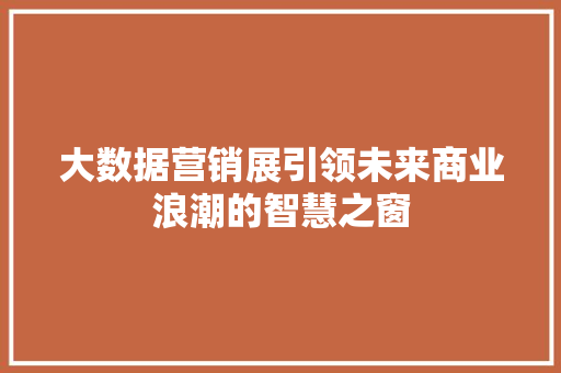 大数据营销展引领未来商业浪潮的智慧之窗