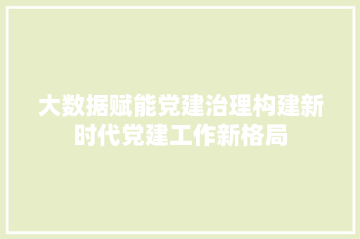 大数据赋能党建治理构建新时代党建工作新格局