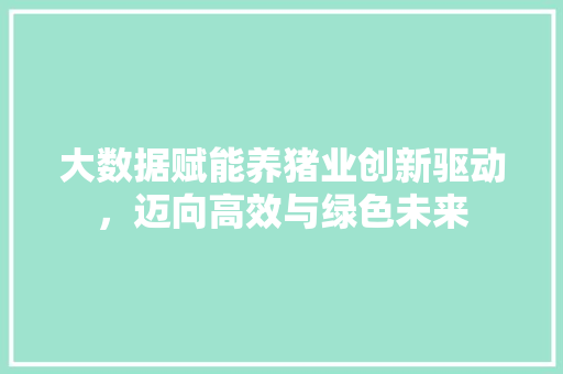 大数据赋能养猪业创新驱动，迈向高效与绿色未来