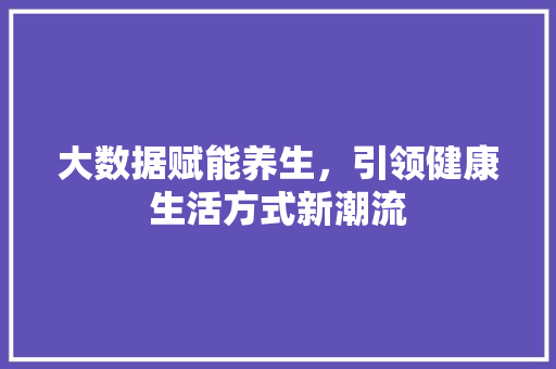 大数据赋能养生，引领健康生活方式新潮流