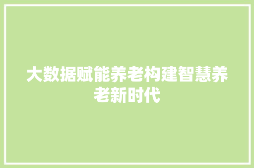 大数据赋能养老构建智慧养老新时代