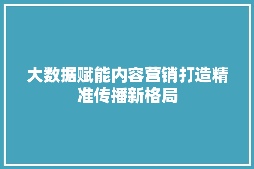 大数据赋能内容营销打造精准传播新格局